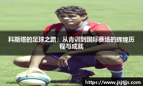 科斯塔的足球之路：从青训到国际赛场的辉煌历程与成就